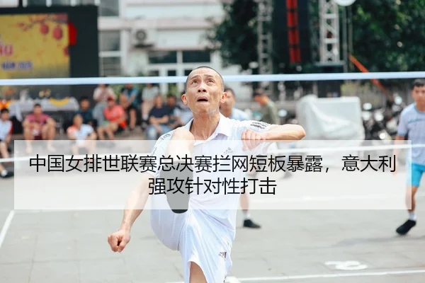 中国女排世联赛总决赛拦网短板暴露，意大利强攻针对性打击