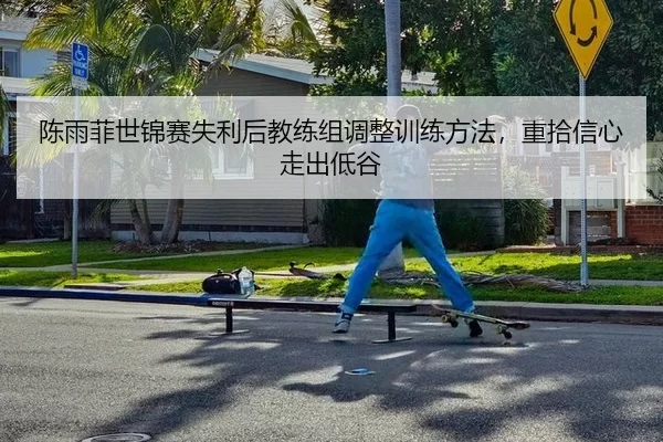陈雨菲世锦赛失利后教练组调整训练方法，重拾信心走出低谷